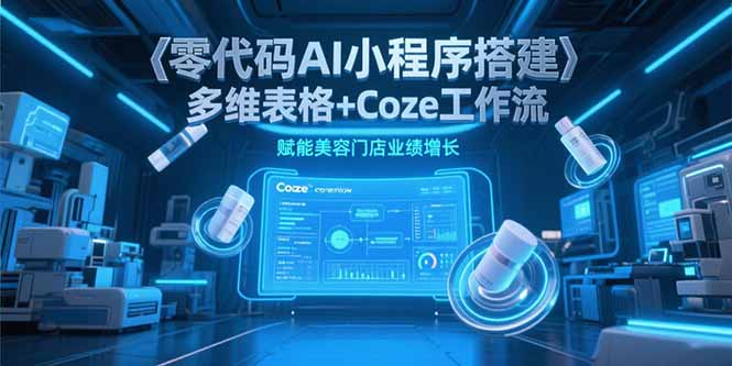 （15239期）零代码AI小程序搭建，多维表格+Coze工作流，赋能美容门店业绩增长-吾爱创业网