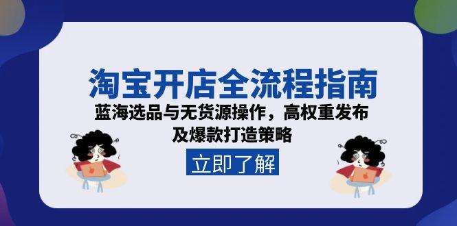 （15134期）淘宝开店全流程指南，蓝海选品与无货源操作，高权重发布及爆款打造策略-吾爱创业网