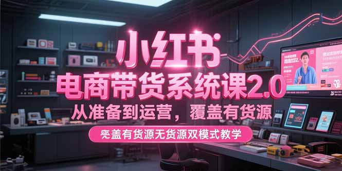 （15258期）小红书电商带货系统课2.0，从准备到运营，覆盖有货源无货源双模式教学-吾爱创业网