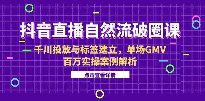 （15136期）抖音直播自然流破圈课-6月，千川投放与标签建立，单场GMV百万实操案例解析-吾爱创业网