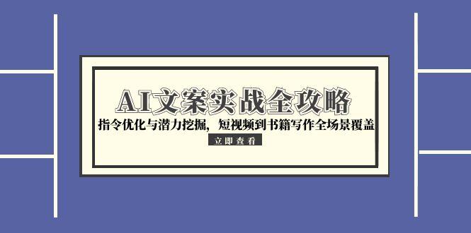 （15123期）AI文案实战全攻略，指令优化与潜力挖掘，短视频到书籍写作全场景覆盖-吾爱创业网
