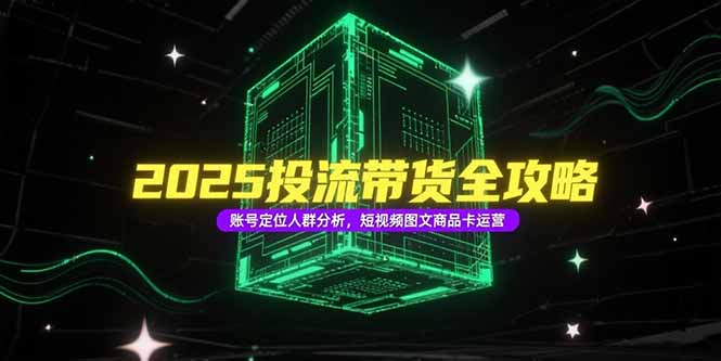 （15233期）2025投流带货全攻略，账号定位人群分析，短视频图文商品卡运营-吾爱创业网