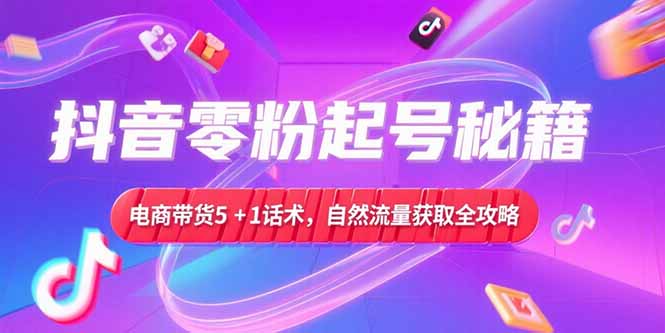 （15234期）抖音零粉起号秘籍，电商带货5+1话术，自然流量获取实操流程-吾爱创业网