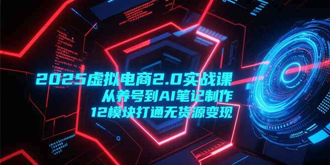 （15206期）2025虚拟电商2.0实战课，从养号到AI笔记制作，12模块打通无货源变现-吾爱创业网