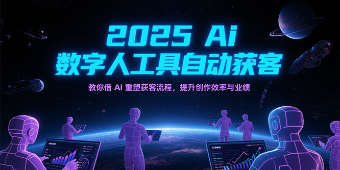 2025Ai数字人工具自动获客，教你借AI重塑获客流程，提升创作效率与业绩-吾爱创业网