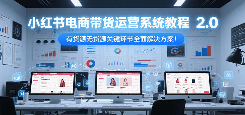 小红书电商带货运营系统教程2.0，有货源无货源关键环节全面解决方案！-吾爱创业网