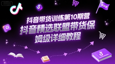 抖音带货训练第10期营，抖音精选联盟带货保姆级详细教程-吾爱创业网
