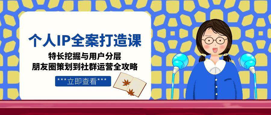 个人IP全案打造课，特长挖掘与用户分层，朋友圈策划到社群运营全攻略-吾爱创业网