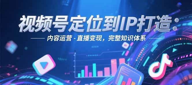 视频号定位到IP打造：账号搭建-内容运营-直播变现，完整知识体系-吾爱创业网
