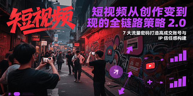 短视频从创作到变现的全链路策略2.0，7大流量密码构建IP信任感打造高成交账号-吾爱创业网