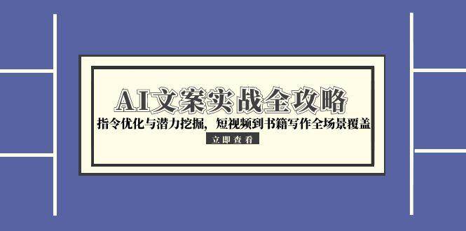 AI文案实战全攻略，指令优化与潜力挖掘，短视频到书籍写作全场景覆盖-吾爱创业网