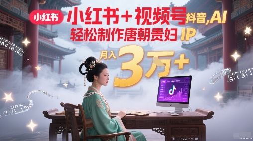 小红书+视频号+抖音，AI轻松制作唐朝贵妇IP，每天30分钟，轻松产出N条，月入3W+-吾爱创业网