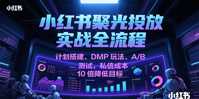 小红书聚光投放实战全流程，计划搭建、DMP玩法、A/B测试，私信成本10倍降低目标-吾爱创业网