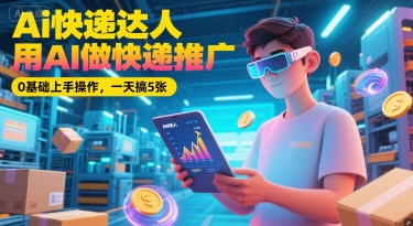 Ai快递达人，用AI做快递推广，0基础上手操作，一天搞5张-吾爱创业网