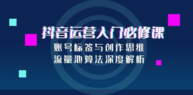 抖音运营入门必修课，账号标签与创作思维，流量池算法深度解析-吾爱创业网