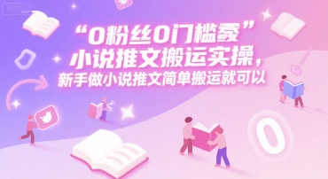 0 粉丝0门槛小说推文搬运实操，新手做小说推文简单搬运就可以-吾爱创业网