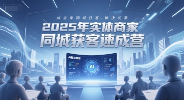 2025年实体商家同城获客速成营，同城企业AI获客全域解决方案-吾爱创业网