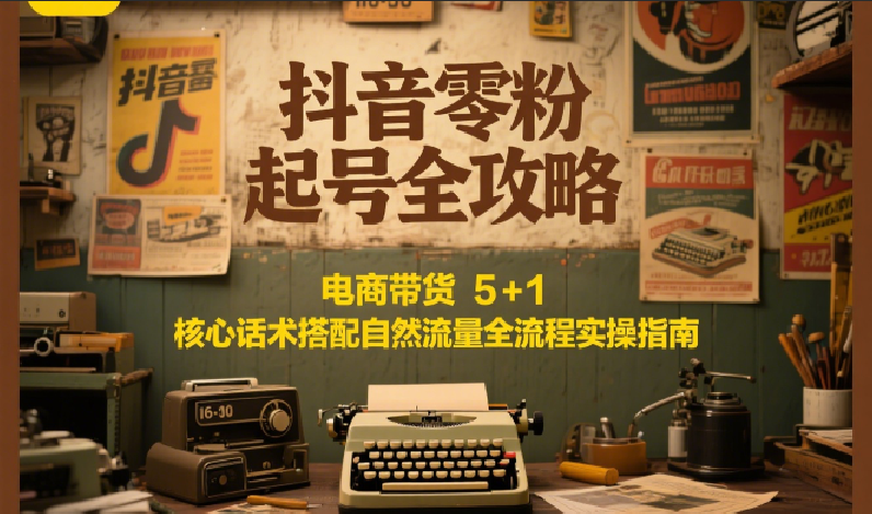 抖音零粉起号全攻略：电商带货 5+1 核心话术搭配自然流量全流程实操指南-吾爱创业网