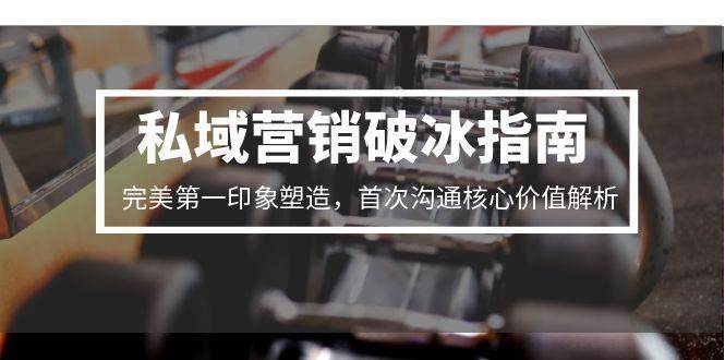 私域营销破冰指南，完美第一印象塑造，首次沟通核心价值解析-吾爱创业网