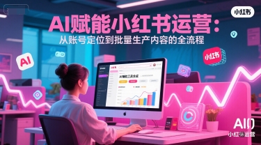 AI 赋能小红书运营：从账号定位到批量生产内容的全流程-吾爱创业网