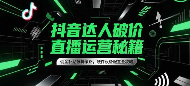 抖音达人破价直播运营秘籍，佣金补贴低价策略，硬件设备配置全攻略-吾爱创业网