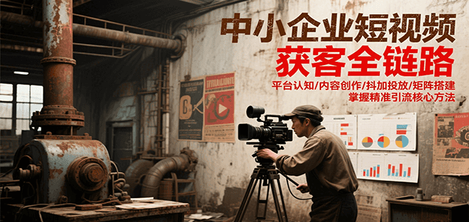 中小企业短视频获客全链路，平台认知/内容创作/抖加投放/矩阵搭建，精准引流核心方法-吾爱创业网