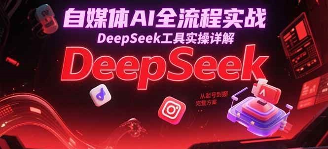 自媒体AI全流程实战，DeepSeek工具实操详解，从起号到变现完整方案-吾爱创业网