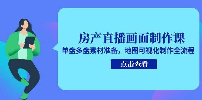房产直播画面制作课，单盘多盘素材准备，地图可视化制作全流程-吾爱创业网