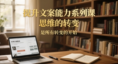 提升文案能力系列课，思维的转变，是所有转变的开始-吾爱创业网