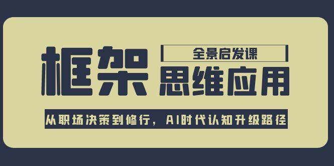 框架思维应用全景课，从职场决策到修行，AI时代认知升级路径-吾爱创业网