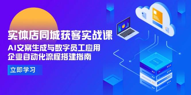 实体店同城获客实战课，AI文案生成与数字员工应用,企业自动化流程搭建指南-吾爱创业网