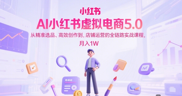 AI小红书虚拟电商5.0，从精准选品、高效创作到，店铺运营的全链路实战课程，月入1W-吾爱创业网