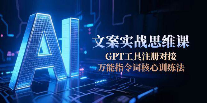 AI文案实战思维课，GPT工具注册对接，万能指令词核心训练法-吾爱创业网