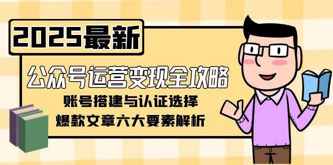 公众号运营变现全攻略，账号搭建与认证选择，爆款文章六大要素解析-吾爱创业网