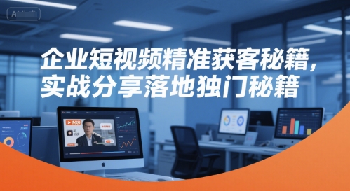 企业短视频精准获客秘籍，实战分享落地独门秘籍-吾爱创业网
