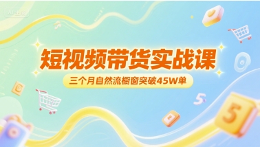 短视频带货实战课，三个月自然流橱窗突破45W单-吾爱创业网