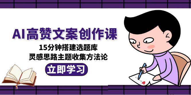 AI高赞文案创作课，15分钟搭建选题库，灵感思路主题收集方法论-吾爱创业网