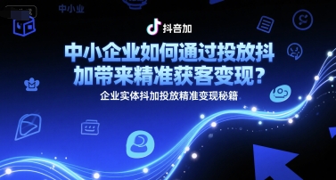 中小企业如何通过投放抖加带来精准获客变现？企业实体抖加投放精准变现秘籍-吾爱创业网