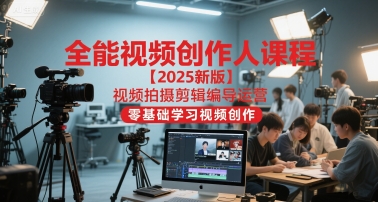 全能视频创作人课程【2025新版】视频拍摄剪辑编导运营，零基础学习视频创作-吾爱创业网