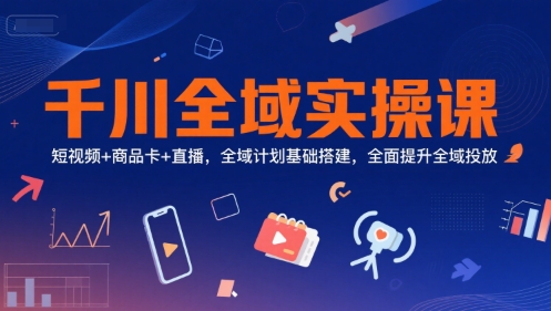 千川全域实操课，短视频+商品卡+直播，全域计划基础搭建，全面提升全域投放-吾爱创业网