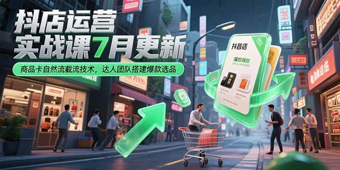 （15329期）抖店运营实战课7月更新，商品卡自然流截流技术，达人团队搭建爆款选品-吾爱创业网