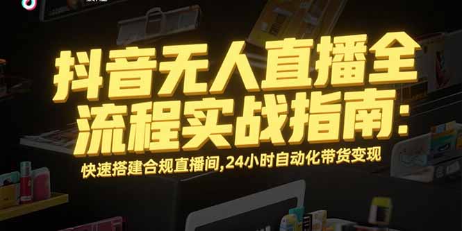 （15452期）抖音无人直播全流程实战指南：快速搭建合规直播间，24小时自动化带货变现-吾爱创业网