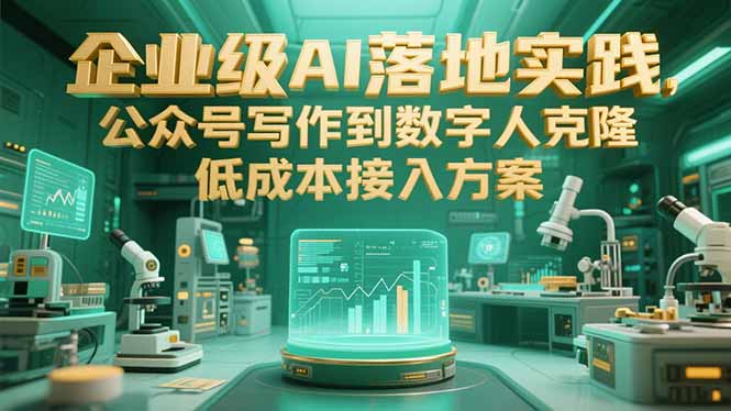 （15305期）企业级AI落地实践，公众号写作到数字人克隆，低成本接入方案-吾爱创业网