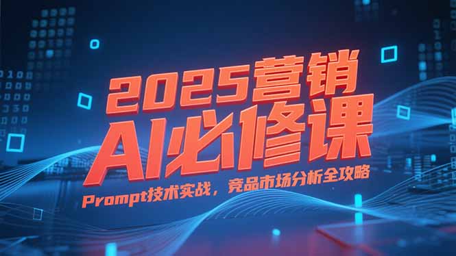 （15306期）2025营销AI必修课，业务拆解逻辑，Prompt技术实战，竞品市场分析全攻略-吾爱创业网