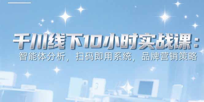 （15450期）6月千川线下10小时实战课：智能体分析，扫码即用系统，品牌营销策略-吾爱创业网
