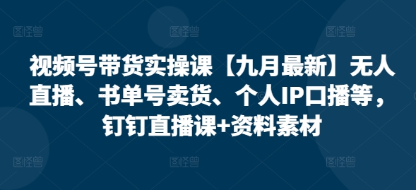 视频号带货实操课【25年7月最新】无人直播、书单号卖货、个人IP口播等，钉钉直播课+资料素材-吾爱创业网