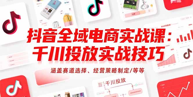 （15458期）抖音全域电商实战课：千川投放实战技巧，涵盖赛道选择、经营策略制定/等等-吾爱创业网