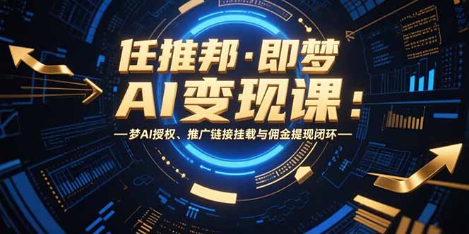 （15467期）任推邦·即梦AI变现课：梦AI授权、推广链接挂载与佣金提现闭环-吾爱创业网