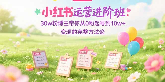 （15318期）小红书运营进阶班：30w粉博主带你从0粉起号到10w+变现的完整方法论-吾爱创业网