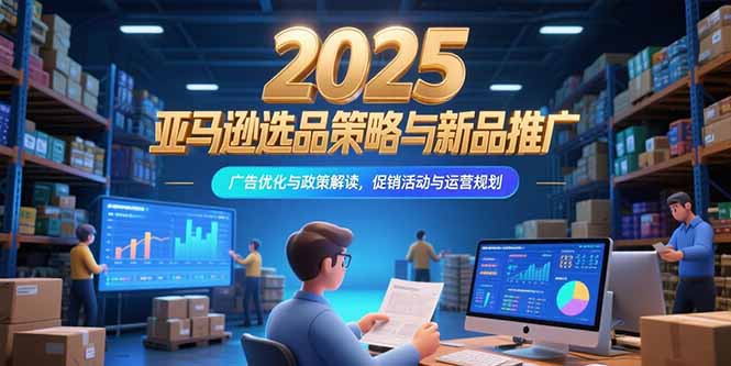 （15347期）2025亚马逊选品策略与新品推广，广告优化与政策解读，促销活动与运营规划-吾爱创业网